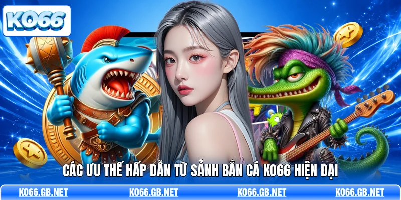 Các ưu thế hấp dẫn từ sảnh bắn cá KO66 hiện đại