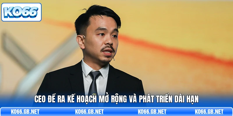 CEO đề ra kế hoạch mở rộng và phát triển dài hạn
