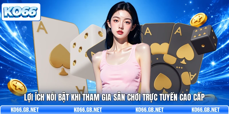 Lợi ích nổi bật khi tham gia sân chơi trực tuyến cao cấp