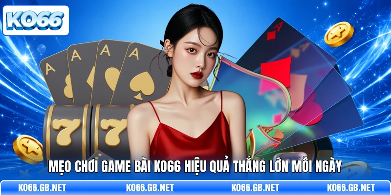 Mẹo chơi game bài KO66 hiệu quả thắng lớn mỗi ngày