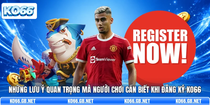 Những lưu ý quan trọng mà người chơi cần biết khi đăng ký KO66